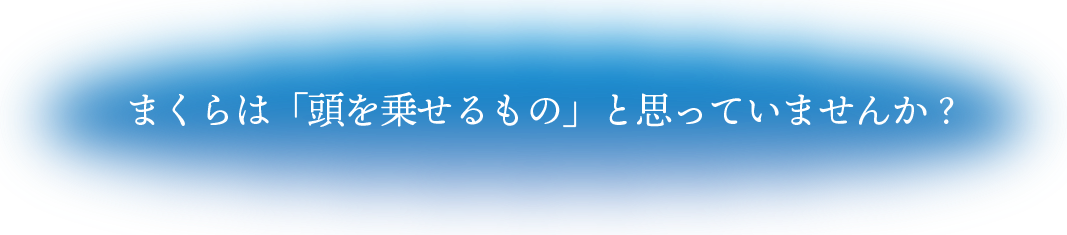 まくらは「頭を乗せるもの」と思っていませんか？